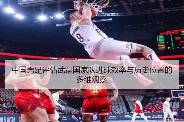 中国男足评估武磊国家队进球效率与历史位置的多维观察