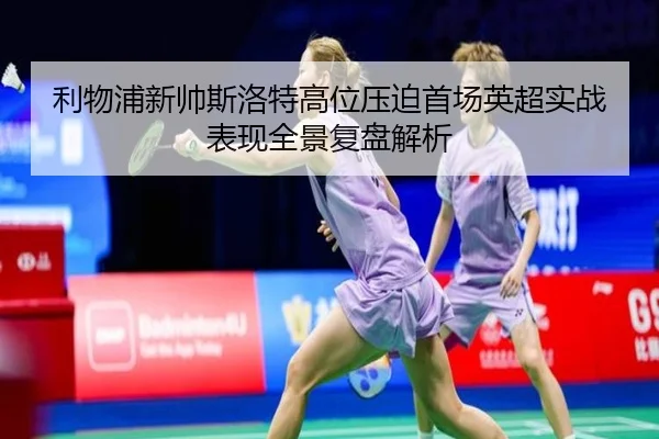 利物浦新帅斯洛特高位压迫首场英超实战表现全景复盘解析