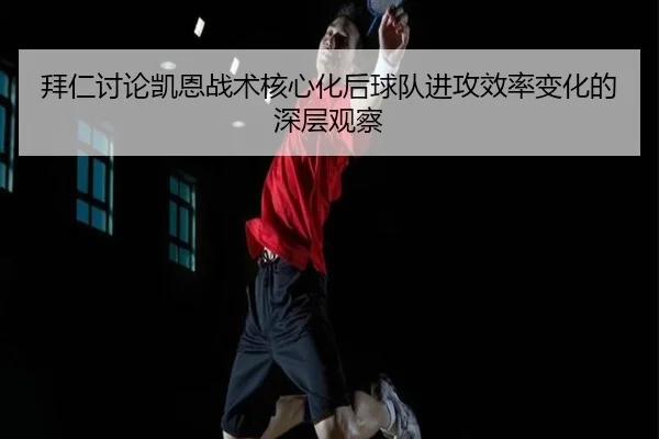 拜仁讨论凯恩战术核心化后球队进攻效率变化的深层观察