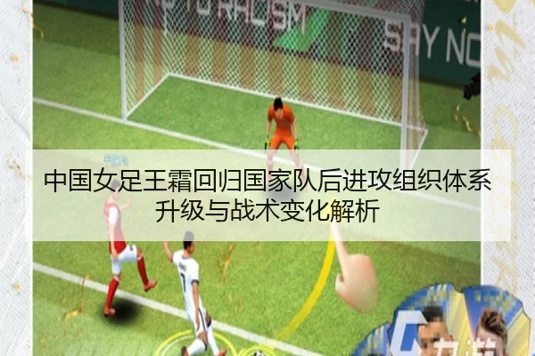 中国女足王霜回归国家队后进攻组织体系升级与战术变化解析