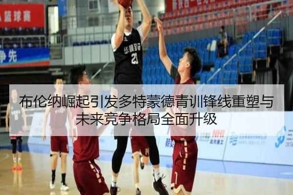布伦纳崛起引发多特蒙德青训锋线重塑与未来竞争格局全面升级