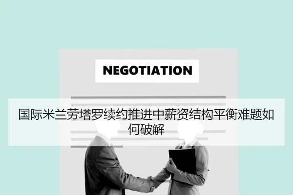 国际米兰劳塔罗续约推进中薪资结构平衡难题如何破解