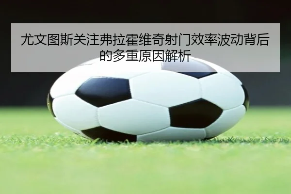 尤文图斯关注弗拉霍维奇射门效率波动背后的多重原因解析