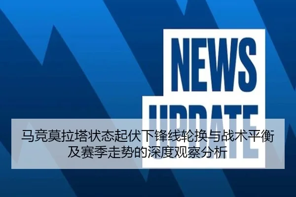 马竞莫拉塔状态起伏下锋线轮换与战术平衡及赛季走势的深度观察分析