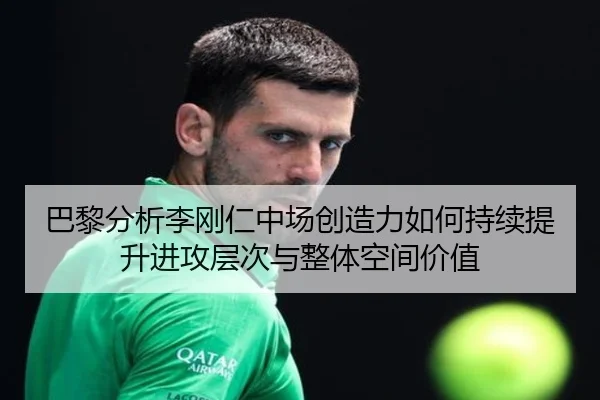 巴黎分析李刚仁中场创造力如何持续提升进攻层次与整体空间价值