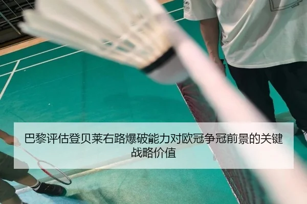 巴黎评估登贝莱右路爆破能力对欧冠争冠前景的关键战略价值