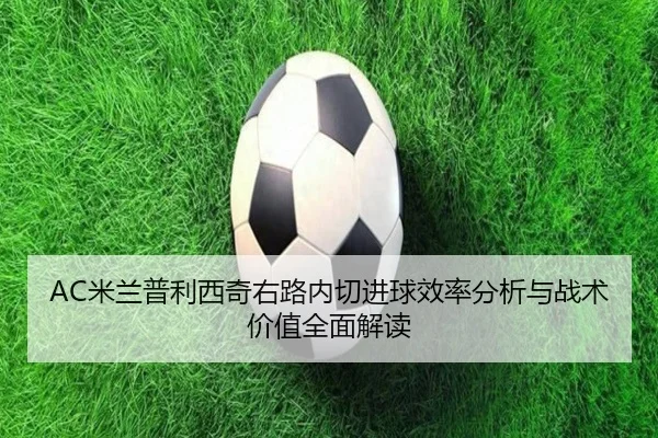 AC米兰普利西奇右路内切进球效率分析与战术价值全面解读